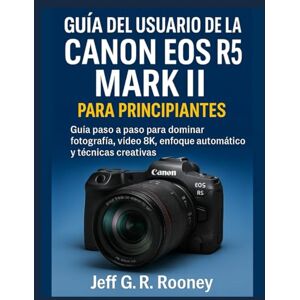 G.R. Rooney, Jeff GUÍA DEL USUARIO DE LA CANON EOS R5 MARK II PARA PRINCIPIANTES: Guía paso a paso para dominar fotografía, video 8K, enfoque automático y técnicas creativas G.R. Rooney, Jeff GUÍA DEL USUARIO DE LA CANON EOS R5 MARK II PARA PRINCIPIANTES: Guía paso a paso para dominar fotografía, video 8K, enfoque automático y técnicas creativas