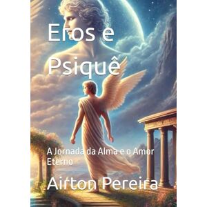 Pereira, Prof Airton Tomaz Eros e Psiquê: A Jornada da Alma e o Amor Eterno Pereira, Prof Airton Tomaz Eros e Psiquê: A Jornada da Alma e o Amor Eterno