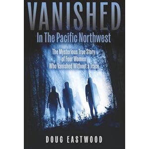 Eastwood, Doug Vanished in the Pacific Northwest: The Mysterious True Story of Four Women Who Vanished Without a Trace Eastwood, Doug Vanished in the Pacific Northwest: The Mysterious True Story of Four Women Who Vanished Without a Trace