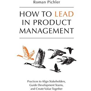 Pichler, Roman How to Lead in Product Management: Practices to Align Stakeholders, Guide Development Teams, and Create Value Together Pichler, Roman How to Lead in Product Management: Practices to Align Stakeholders, Guide Development Teams, and Create Value Together