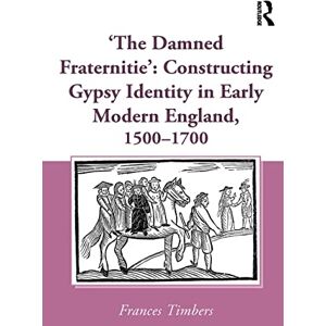 Timbers, Frances 'The Damned Fraternitie': Constructing Gypsy Identity in Early Modern England, 1500–1700 Timbers, Frances 'The Damned Fraternitie': Constructing Gypsy Identity in Early Modern England, 1500–1700