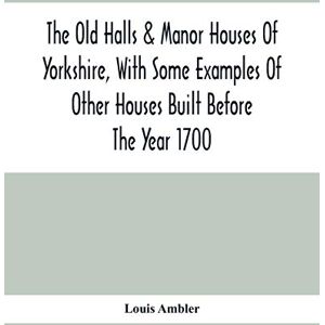 Ambler, Louis The Old Halls & Manor Houses Of Yorkshire, With Some Examples Of Other Houses Built Before The Year 1700 Ambler, Louis The Old Halls & Manor Houses Of Yorkshire, With Some Examples Of Other Houses Built Before The Year 1700