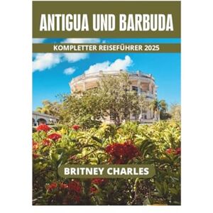 CHARLES, BRITNEY ANTIGUA UND BARBUDA KOMPLETTER REISEFÜHRER 2025 CHARLES, BRITNEY ANTIGUA UND BARBUDA KOMPLETTER REISEFÜHRER 2025