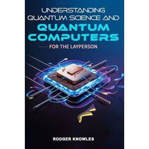 Knowles, Rodger Understanding Quantum Science And Quantum Computers For The Layperson: A Beginner's Guide to the Future of Quantum Technology and Computing (Science and Technology Series) Knowles, Rodger Understanding Quantum Science And Quantum Computers For The Layperson: A Beginner's Guide to the Future of Quantum Technology and Computing (Science and Technology Series)