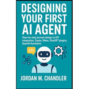 Chandler, Jordan M. Designing Your First AI Agent Step-by-step prompt design to API integration. Zapier, Make, ChatGPT plugins, OpenAI Assistants (AI Agentic Automation Guide) Chandler, Jordan M. Designing Your First AI Agent Step-by-step prompt design to API integration. Zapier, Make, ChatGPT plugins, OpenAI Assistants (AI Agentic Automation Guide)