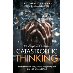 Wiseman, Dr Climate 30 Days to Overcome Catastrophic Thinking: Break Free from Fear, Silence Negativity, and Live with a Sound Mind (30 Day Devotionals) Wiseman, Dr Climate 30 Days to Overcome Catastrophic Thinking: Break Free from Fear, Silence Negativity, and Live with a Sound Mind (30 Day Devotionals)