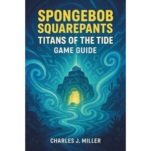 Miller, Charles J. Spongebob Squarepants: Titans Of The Tide Game Guide: A Player’s Handbook for Conquering Challenges, Finding Collectibles, and Seeing the True Ending Miller, Charles J. Spongebob Squarepants: Titans Of The Tide Game Guide: A Player’s Handbook for Conquering Challenges, Finding Collectibles, and Seeing the True Ending