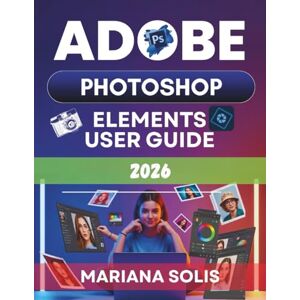 Solis Adobe Photoshop Elements User Guide 2026: A Roadmap for Beginners to Master Photo Editing, Creative Design, and handle Professional Image Projects with Confidence. Solis Adobe Photoshop Elements User Guide 2026: A Roadmap for Beginners to Master Photo Editing, Creative Design, and handle Professional Image Projects with Confidence.