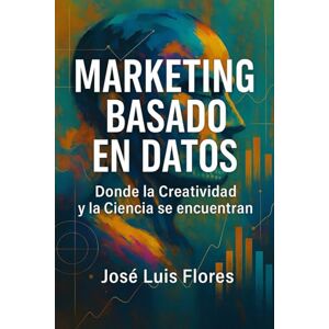 Flores Morones, José Luis Marketing Basado en Datos: Donde la Creatividad y la Ciencia se encuentran Flores Morones, José Luis Marketing Basado en Datos: Donde la Creatividad y la Ciencia se encuentran