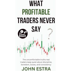 Estra, John What Profitable Traders Never Say: The uncomfortable truths real traders keep quiet about discipline, boredom, losses, and consistency Estra, John What Profitable Traders Never Say: The uncomfortable truths real traders keep quiet about discipline, boredom, losses, and consistency