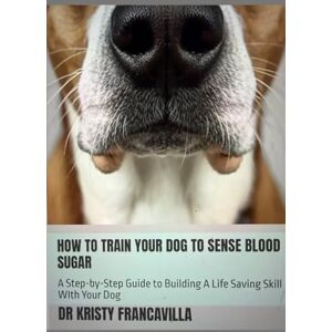 Francavilla, Dr Kristy How To Train Your Dog To Sense Blood Sugar: A Step-by-Step Guide to Building A Life Svaing Skill WIth Your Dog (Health Alert Dog Training Series) Francavilla, Dr Kristy How To Train Your Dog To Sense Blood Sugar: A Step-by-Step Guide to Building A Life Svaing Skill WIth Your Dog (Health Alert Dog Training Series)