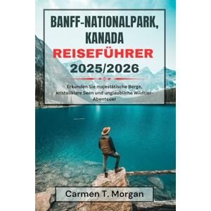Morgan, Carmen T. BANFF-NATIONALPARK, KANADA REISEFÜHRER 2025/2026: Erkunden Sie majestätische Berge, kristallklare Seen und unglaubliche Wildtier-Abenteuer Morgan, Carmen T. BANFF-NATIONALPARK, KANADA REISEFÜHRER 2025/2026: Erkunden Sie majestätische Berge, kristallklare Seen und unglaubliche Wildtier-Abenteuer