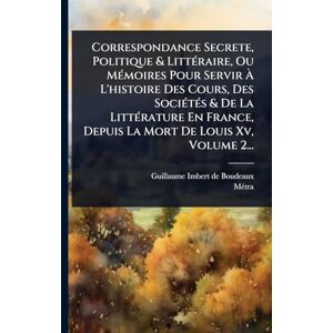 Mã(c)Tra Correspondance Secrete, Politique & LittÃ(c)raire, Ou MÃ(c)moires Pour Servir À L'histoire Des Cours, Des SociÃ(c)tÃ(c)s & De La LittÃ(c)rature En France, Depuis La Mort De Louis Xv, Volume 2... Mã(c)Tra Correspondance Secrete, Politique & LittÃ(c)raire, Ou MÃ(c)moires Pour Servir À L'histoire Des Cours, Des SociÃ(c)tÃ(c)s & De La LittÃ(c)rature En France, Depuis La Mort De Louis Xv, Volume 2...