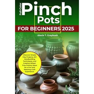 Greybush, Alexis T. Pinch Pots for Beginners 2025 (FULL-COLOR): Discover Simple Clay Projects, DIY Handbuilding Techniques, and Creative Wheel-Free Pottery Ideas for a Fun and Relaxing Craft Experience Greybush, Alexis T. Pinch Pots for Beginners 2025 (FULL-COLOR): Discover Simple Clay Projects, DIY Handbuilding Techniques, and Creative Wheel-Free Pottery Ideas for a Fun and Relaxing Craft Experience