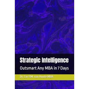 van Houte, Dr. Cor P.M. Strategic Intelligence: Outsmart Any MBA in 7 Days: 4 (MBA Self-Study Intelligence Series) van Houte, Dr. Cor P.M. Strategic Intelligence: Outsmart Any MBA in 7 Days: 4 (MBA Self-Study Intelligence Series)