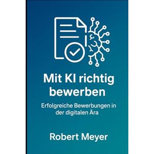 Meyer, Robert Mit KI richtig bewerben: Erfolgreiche Bewerbungen in der digitalen Ära Meyer, Robert Mit KI richtig bewerben: Erfolgreiche Bewerbungen in der digitalen Ära