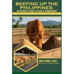 Lopez, Engr Jowie Sindol BEEFING UP THE PHILIPPINES: An Engineer's Guide to Feedlot Management: A Practical Blueprint for Small-Scale Farmers Using Local Resources Lopez, Engr Jowie Sindol BEEFING UP THE PHILIPPINES: An Engineer's Guide to Feedlot Management: A Practical Blueprint for Small-Scale Farmers Using Local Resources
