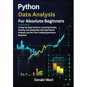 Ward, Donald Python Data Analysis for Absolute Beginners: A Step-by-Step Guide to Learning Pandas, NumPy, and Matplotlib with Real-World Projects and No Prior Coding Experience Required Ward, Donald Python Data Analysis for Absolute Beginners: A Step-by-Step Guide to Learning Pandas, NumPy, and Matplotlib with Real-World Projects and No Prior Coding Experience Required