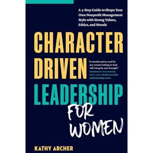 Archer, Kathy Character Driven Leadership for Women: A 5-Step Guide to Shape Your Own Nonprofit Management Style with Strong Values, Ethics, and Morals Archer, Kathy Character Driven Leadership for Women: A 5-Step Guide to Shape Your Own Nonprofit Management Style with Strong Values, Ethics, and Morals