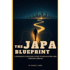 Anene, Charles C THE JAPA BLUE PRINT: A Nigerian's Strategic Guide to Relocating and Thriving Abroad. Anene, Charles C THE JAPA BLUE PRINT: A Nigerian's Strategic Guide to Relocating and Thriving Abroad.
