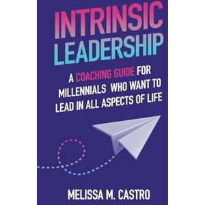 Castro, Melissa M. Intrinsic Leadership: A Coaching Guide for Millennials Who Want to Lead in All Aspects of Life Castro, Melissa M. Intrinsic Leadership: A Coaching Guide for Millennials Who Want to Lead in All Aspects of Life
