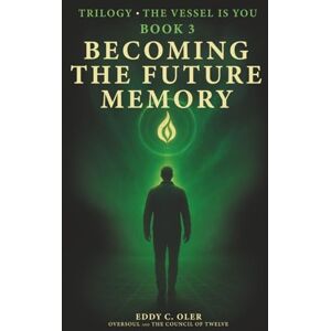 Oler, Eddy C. Becoming the Future Memory: The Third Transmission of the Trilogy – The Vessel is You Oler, Eddy C. Becoming the Future Memory: The Third Transmission of the Trilogy – The Vessel is You