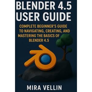 vellin, Mira Blender 4.5 user guide: Complete Beginner’s Guide to Navigating, Creating, and Mastering the Basics of Blender 4.5 vellin, Mira Blender 4.5 user guide: Complete Beginner’s Guide to Navigating, Creating, and Mastering the Basics of Blender 4.5
