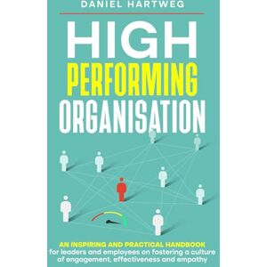 Hartweg, Daniel High Performing Organisation: An inspiring and practical handbook for leaders and employees on fostering a culture of engagement, effectiveness and empathy Hartweg, Daniel High Performing Organisation: An inspiring and practical handbook for leaders and employees on fostering a culture of engagement, effectiveness and empathy