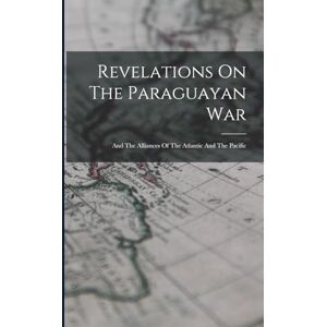 Anonymous Revelations On The Paraguayan War: And The Alliances Of The Atlantic And The Pacific Anonymous Revelations On The Paraguayan War: And The Alliances Of The Atlantic And The Pacific
