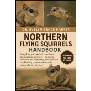 GRACE HARPER, DR. EVELYN NORTHERN FLYING SQUIRRELS HANDBOOK: Everything You Need to Know About Gliding Companion Care — nocturnal enclosure and nest boxes, diet and calcium, ... pouch routines, safe indoor gliding, and more GRACE HARPER, DR. EVELYN NORTHERN FLYING SQUIRRELS HANDBOOK: Everything You Need to Know About Gliding Companion Care — nocturnal enclosure and nest boxes, diet and calcium, ... pouch routines, safe indoor gliding, and more