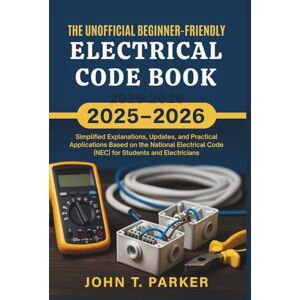 John T. Parker The Unofficial Beginner-Friendly Electrical Code Book 2025–2026: Simplified Explanations, Updates, and Practical Applications Based on the National Electrical Code (NEC) for Students and Electricians John T. Parker The Unofficial Beginner-Friendly Electrical Code Book 2025–2026: Simplified Explanations, Updates, and Practical Applications Based on the National Electrical Code (NEC) for Students and Electricians