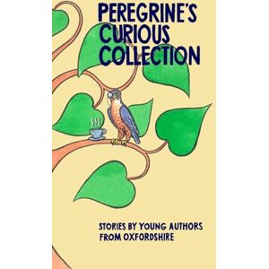 Oxford Writers' House Peregrine's Curious Collection: Stories by Young Authors from Oxfordshire: 1 Oxford Writers' House Peregrine's Curious Collection: Stories by Young Authors from Oxfordshire: 1