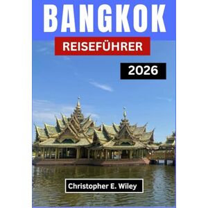 E. Wiley, Christopher BANGKOK REISEFÜHRER 2026: Das Herz Einer Faszinierenden Südostasiatischen Hauptstadt Entdecken E. Wiley, Christopher BANGKOK REISEFÜHRER 2026: Das Herz Einer Faszinierenden Südostasiatischen Hauptstadt Entdecken