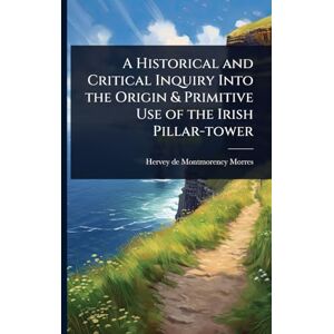 Montmorency-Morres, Hervey De A Historical and Critical Inquiry Into the Origin & Primitive Use of the Irish Pillar-tower Montmorency-Morres, Hervey De A Historical and Critical Inquiry Into the Origin & Primitive Use of the Irish Pillar-tower