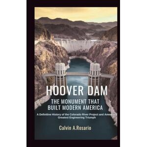 A.Rosario, Calvin Hoover Dam: The Monument That Built Modern America: A Definitive History of the Colorado River Project and America’s Greatest Engineering Triumph A.Rosario, Calvin Hoover Dam: The Monument That Built Modern America: A Definitive History of the Colorado River Project and America’s Greatest Engineering Triumph