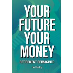 Hartey, Mr Karl Your Future Your Money: Retirement Reimagined Hartey, Mr Karl Your Future Your Money: Retirement Reimagined