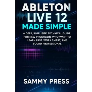Press, Sammy Ableton Live 12 Made Simple: A Deep, Simplified Technical Guide for New Producers Who Want to Learn Fast, Work Smart, and Sound Professional Press, Sammy Ableton Live 12 Made Simple: A Deep, Simplified Technical Guide for New Producers Who Want to Learn Fast, Work Smart, and Sound Professional