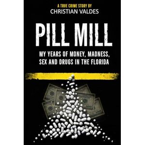 Valdes, Christian Pill Mill: My Years of Money, Madness, Sex and Drugs in the Florida Pill Mill A TRUE CRIME STORY Valdes, Christian Pill Mill: My Years of Money, Madness, Sex and Drugs in the Florida Pill Mill A TRUE CRIME STORY