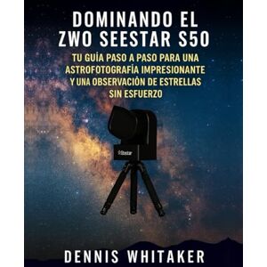 Whitaker, Dennis Dominando el ZWO Seestar S50: Tu guía paso a paso para una astrofotografía impresionante y una observación de estrellas sin esfuerzo Whitaker, Dennis Dominando el ZWO Seestar S50: Tu guía paso a paso para una astrofotografía impresionante y una observación de estrellas sin esfuerzo