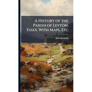 Kennedy, John A History of the Parish of Leyton, Essex. With Maps, Etc Kennedy, John A History of the Parish of Leyton, Essex. With Maps, Etc