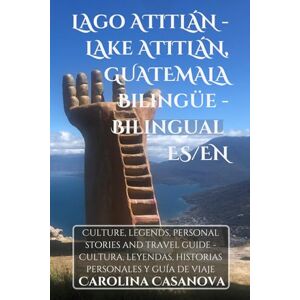 CASANOVA, CAROLINA LAGO ATITLÁN LAKE ATITLÁN, GUATEMALA Bilingüe bilingual ES/EN: Culture, legends, personal stories and travel guide Cultura, leyendas, historias personales y guía de viaje CASANOVA, CAROLINA LAGO ATITLÁN LAKE ATITLÁN, GUATEMALA Bilingüe bilingual ES/EN: Culture, legends, personal stories and travel guide Cultura, leyendas, historias personales y guía de viaje