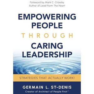 St-Denis, Germain L. Empowering People Through Caring Leadership: Strategies That Actually Work St-Denis, Germain L. Empowering People Through Caring Leadership: Strategies That Actually Work