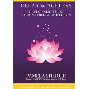 Sithole, Pamela Clear & Ageless: The Beginner's Guide to Acne-Free, Youthful Skin Sithole, Pamela Clear & Ageless: The Beginner's Guide to Acne-Free, Youthful Skin