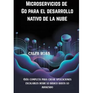 Ross, Caleb Microservicios de Go para el desarrollo nativo de la nube: Guía completa para crear aplicaciones escalables desde lo básico hasta lo avanzado Ross, Caleb Microservicios de Go para el desarrollo nativo de la nube: Guía completa para crear aplicaciones escalables desde lo básico hasta lo avanzado