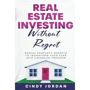 Jordan, Cindy Real Estate Investing Without Regret: Rental Property Secrets to Transform Your Fear into Financial Freedom Jordan, Cindy Real Estate Investing Without Regret: Rental Property Secrets to Transform Your Fear into Financial Freedom