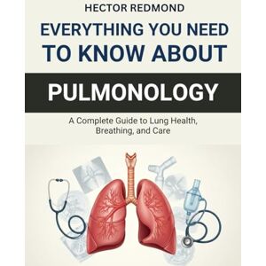 Redmond, Hector Everything You Need to Know About Pulmonology: A Complete Guide to Lung Health, Breathing, and Care Redmond, Hector Everything You Need to Know About Pulmonology: A Complete Guide to Lung Health, Breathing, and Care