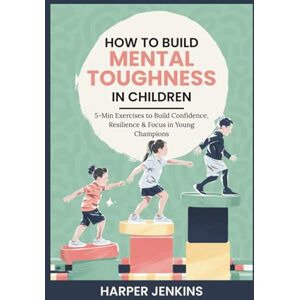 Jenkins, Harper How to Build Mental Toughness in Children: 5-Min Exercises to Build Confidence, Resilience & Focus in Young Champions Jenkins, Harper How to Build Mental Toughness in Children: 5-Min Exercises to Build Confidence, Resilience & Focus in Young Champions