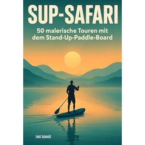 Schmitt, Emil SUP-Safari: 50 malerische Touren mit dem Stand-Up-Paddle-Board Schmitt, Emil SUP-Safari: 50 malerische Touren mit dem Stand-Up-Paddle-Board