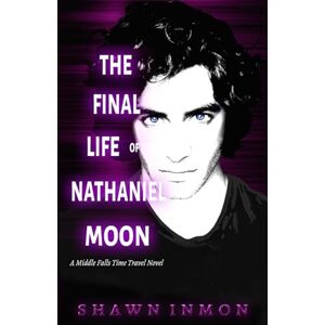 Inmon, Shawn The Final Life of Nathaniel Moon: A Middle Falls Time Travel Novel: Volume 4 Inmon, Shawn The Final Life of Nathaniel Moon: A Middle Falls Time Travel Novel: Volume 4