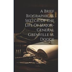 Anonymous A Brief Biographical Sketch Of The Life Of Major-general Grenville M. Dodge Anonymous A Brief Biographical Sketch Of The Life Of Major-general Grenville M. Dodge